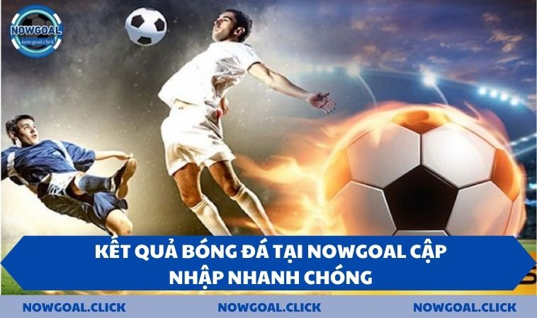 ket qua vap nhap nhanh chong Kết quả bóng đá tại NOWGOAL cập nhập nhanh chóng